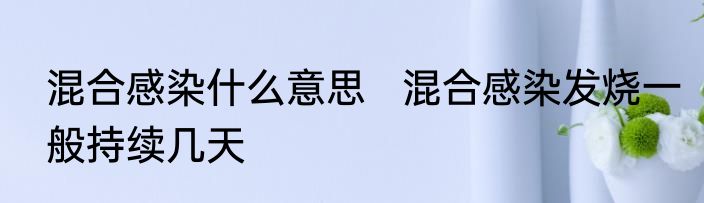 混合感染什么意思   混合感染发烧一般持续几天