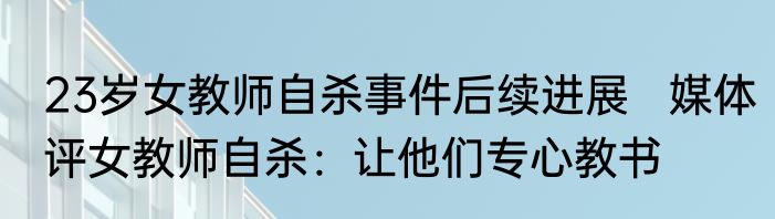 23岁女教师自杀事件后续进展   媒体评女教师自杀：让他们专心教书 