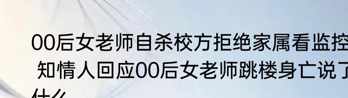 00后女老师自杀校方拒绝家属看监控  知情人回应00后女老师跳楼身亡说了什么 