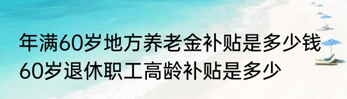 年满60岁地方养老金补贴是多少钱   60岁退休职工高龄补贴是多少