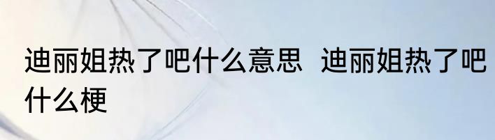 迪丽姐热了吧什么意思  	迪丽姐热了吧什么梗