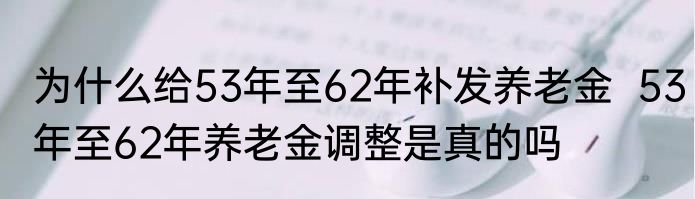 为什么给53年至62年补发养老金  53年至62年养老金调整是真的吗