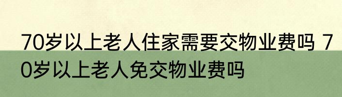 70岁以上老人住家需要交物业费吗 70岁以上老人免交物业费吗