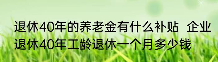 退休40年的养老金有什么补贴  企业退休40年工龄退休一个月多少钱