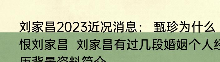刘家昌2023近况消息： 甄珍为什么恨刘家昌  刘家昌有过几段婚姻个人经历背景资料简介