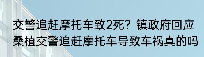  交警追赶摩托车致2死？镇政府回应   桑植交警追赶摩托车导致车祸真的吗