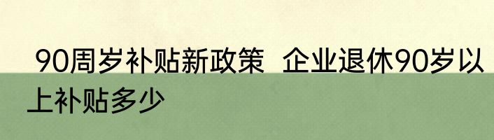  90周岁补贴新政策  企业退休90岁以上补贴多少