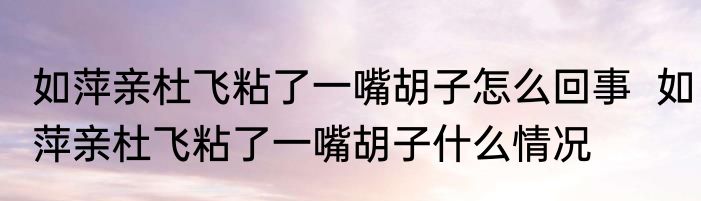 如萍亲杜飞粘了一嘴胡子怎么回事  如萍亲杜飞粘了一嘴胡子什么情况