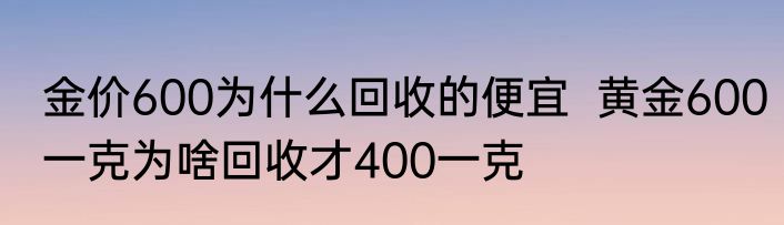 金价600为什么回收的便宜  黄金600一克为啥回收才400一克 