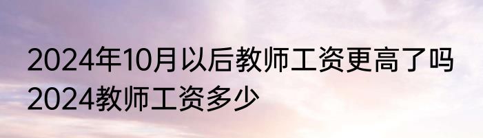 2024年10月以后教师工资更高了吗  2024教师工资多少