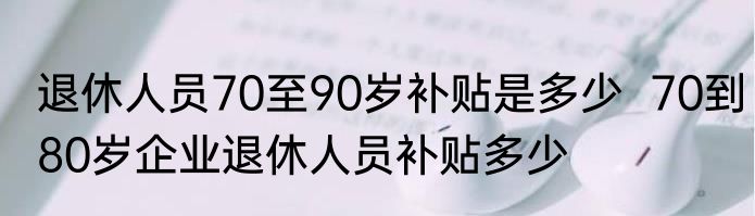退休人员70至90岁补贴是多少  70到80岁企业退休人员补贴多少