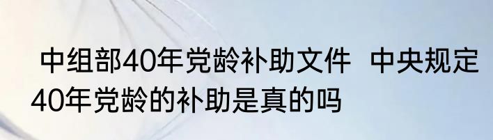  中组部40年党龄补助文件  中央规定40年党龄的补助是真的吗