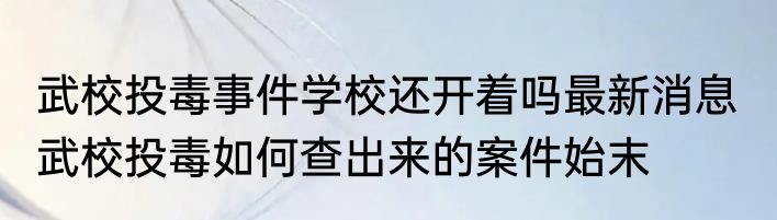 武校投毒事件学校还开着吗最新消息  武校投毒如何查出来的案件始末