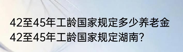42至45年工龄国家规定多少养老金   42至45年工龄国家规定湖南？