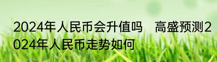 2024年人民币会升值吗   高盛预测2024年人民币走势如何