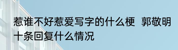 惹谁不好惹爱写字的什么梗  郭敬明十条回复什么情况
