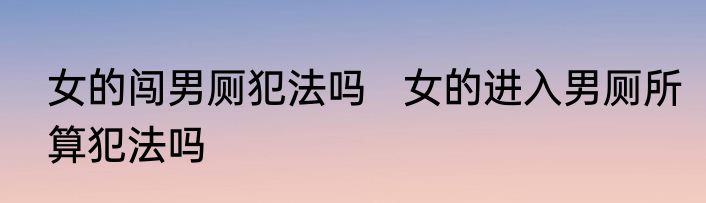 女的闯男厕犯法吗   女的进入男厕所算犯法吗