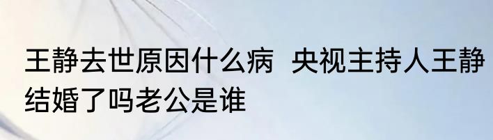 王静去世原因什么病  央视主持人王静结婚了吗老公是谁