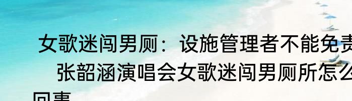  女歌迷闯男厕：设施管理者不能免责    张韶涵演唱会女歌迷闯男厕所怎么回事