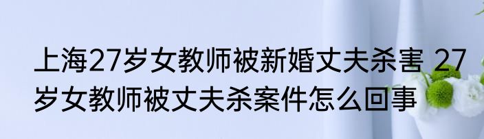 上海27岁女教师被新婚丈夫杀害 27岁女教师被丈夫杀案件怎么回事
