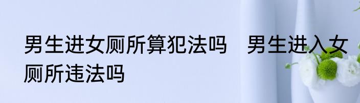 男生进女厕所算犯法吗   男生进入女厕所违法吗