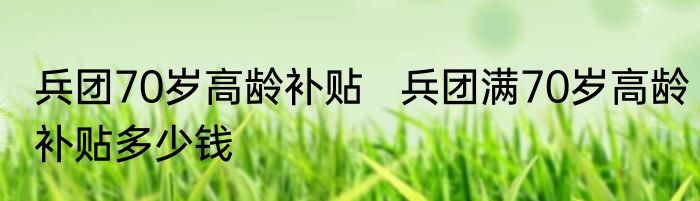 兵团70岁高龄补贴   兵团满70岁高龄补贴多少钱