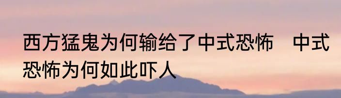 西方猛鬼为何输给了中式恐怖   中式恐怖为何如此吓人
