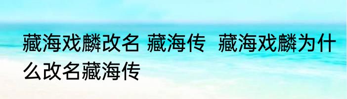 藏海戏麟改名 藏海传  	藏海戏麟为什么改名藏海传
