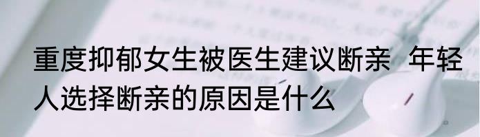 重度抑郁女生被医生建议断亲  年轻人选择断亲的原因是什么
