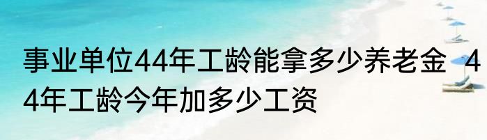 事业单位44年工龄能拿多少养老金  44年工龄今年加多少工资