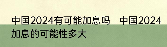 中国2024有可能加息吗   中国2024加息的可能性多大