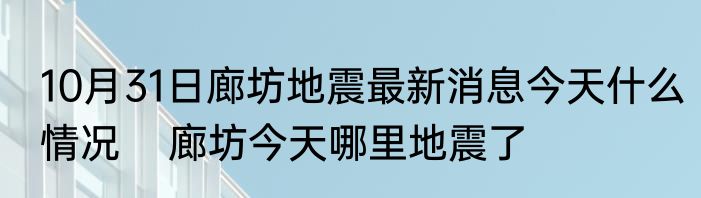 10月31日廊坊地震最新消息今天什么情况    廊坊今天哪里地震了