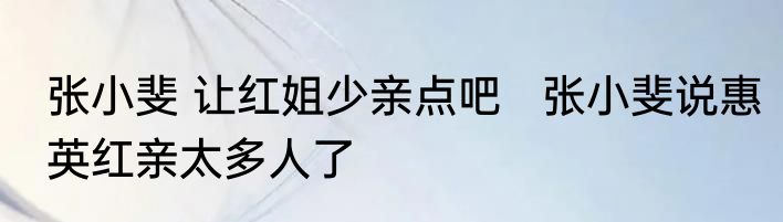 张小斐 让红姐少亲点吧   张小斐说惠英红亲太多人了