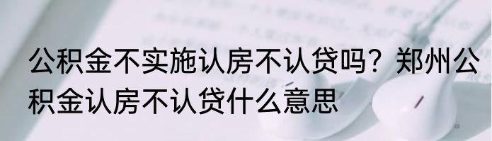 公积金不实施认房不认贷吗？郑州公积金认房不认贷什么意思 