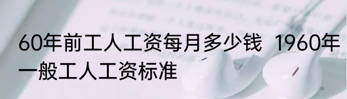 60年前工人工资每月多少钱  1960年一般工人工资标准