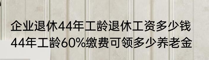 企业退休44年工龄退休工资多少钱    44年工龄60%缴费可领多少养老金