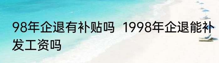 98年企退有补贴吗  1998年企退能补发工资吗