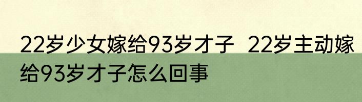22岁少女嫁给93岁才子  22岁主动嫁给93岁才子怎么回事