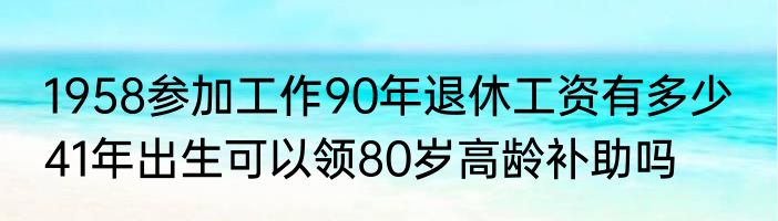 1958参加工作90年退休工资有多少  41年出生可以领80岁高龄补助吗