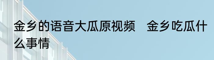 金乡的语音大瓜原视频   金乡吃瓜什么事情