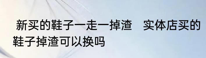  新买的鞋子一走一掉渣   实体店买的鞋子掉渣可以换吗