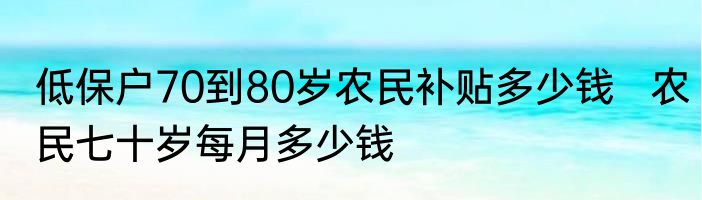 低保户70到80岁农民补贴多少钱   农民七十岁每月多少钱
