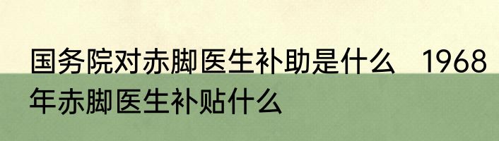 国务院对赤脚医生补助是什么   1968年赤脚医生补贴什么
