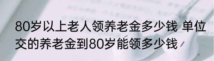 80岁以上老人领养老金多少钱 单位交的养老金到80岁能领多少钱