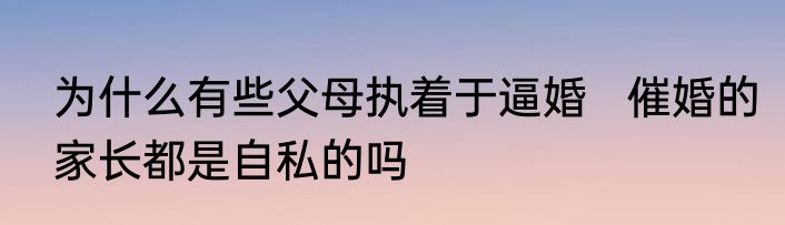 为什么有些父母执着于逼婚   催婚的家长都是自私的吗