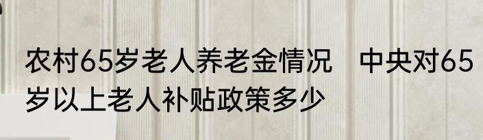 农村65岁老人养老金情况   中央对65岁以上老人补贴政策多少