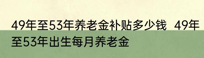 49年至53年养老金补贴多少钱  49年至53年出生每月养老金