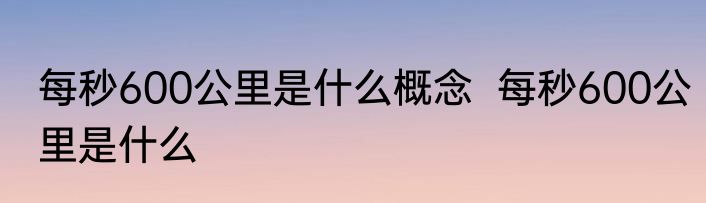 每秒600公里是什么概念  每秒600公里是什么