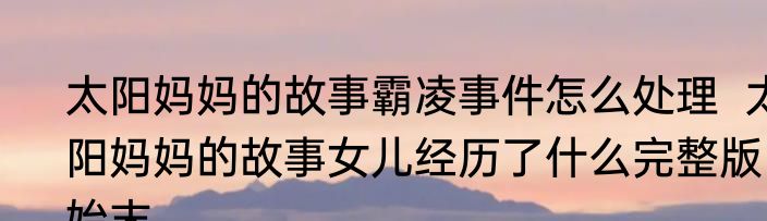 太阳妈妈的故事霸凌事件怎么处理  太阳妈妈的故事女儿经历了什么完整版始末