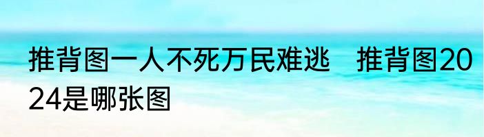 推背图一人不死万民难逃   推背图2024是哪张图